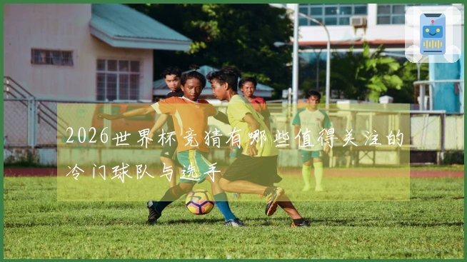 2026世界杯竞猜有哪些值得关注的冷门球队与选手