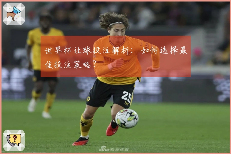 世界杯让球投注解析：如何选择最佳投注策略？