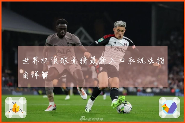 世界杯滚球竞猜最新入口和玩法指南详解