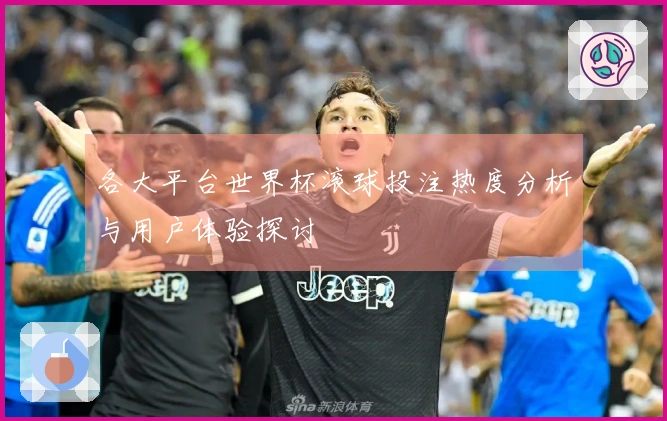 各大平台世界杯滚球投注热度分析与用户体验探讨