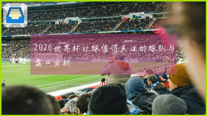 2026世界杯让球值得关注的球队与盘口分析