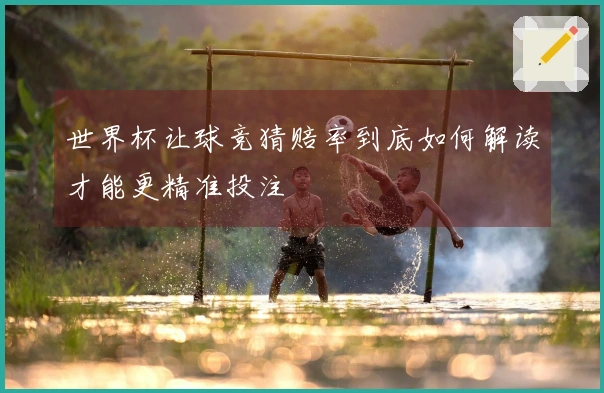 世界杯让球竞猜赔率到底如何解读才能更精准投注