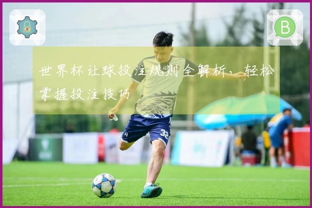 世界杯让球投注规则全解析，轻松掌握投注技巧