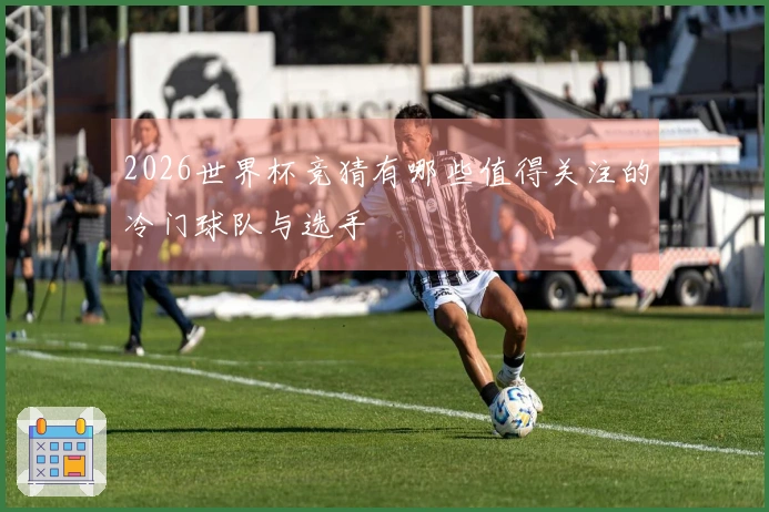 2026世界杯竞猜有哪些值得关注的冷门球队与选手