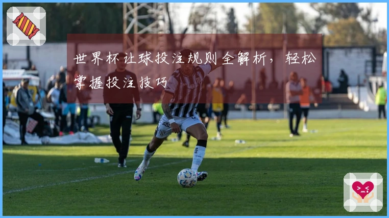 世界杯让球投注规则全解析，轻松掌握投注技巧