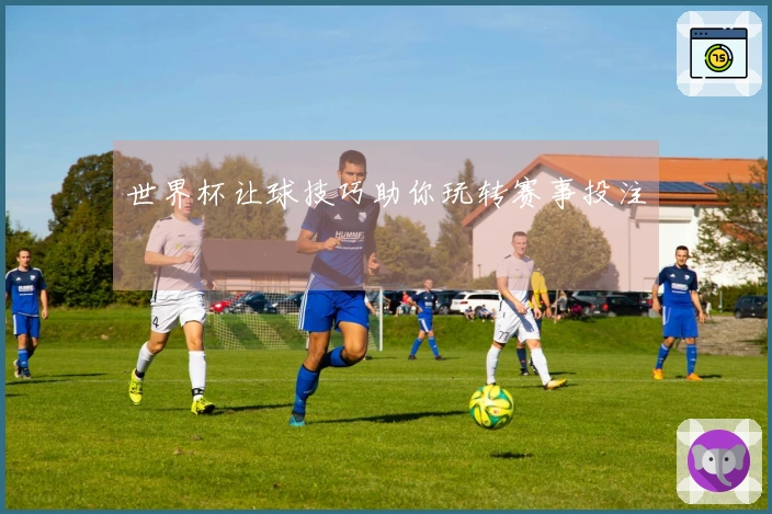 世界杯让球技巧助你玩转赛事投注