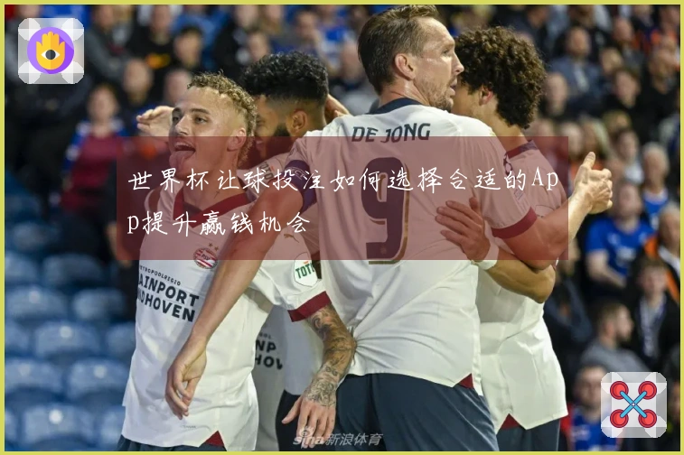 世界杯让球投注如何选择合适的App提升赢钱机会