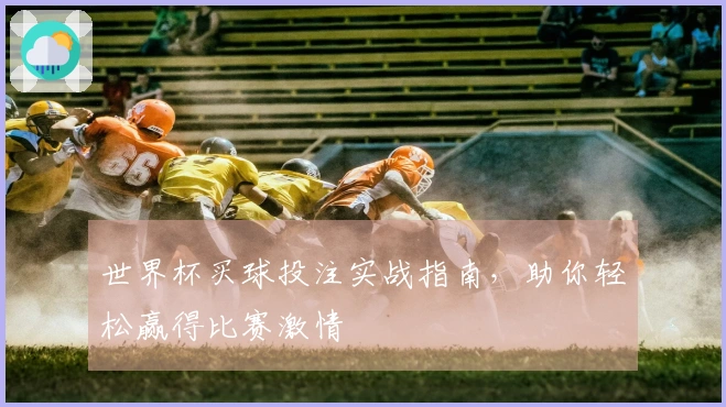 世界杯买球投注实战指南，助你轻松赢得比赛激情