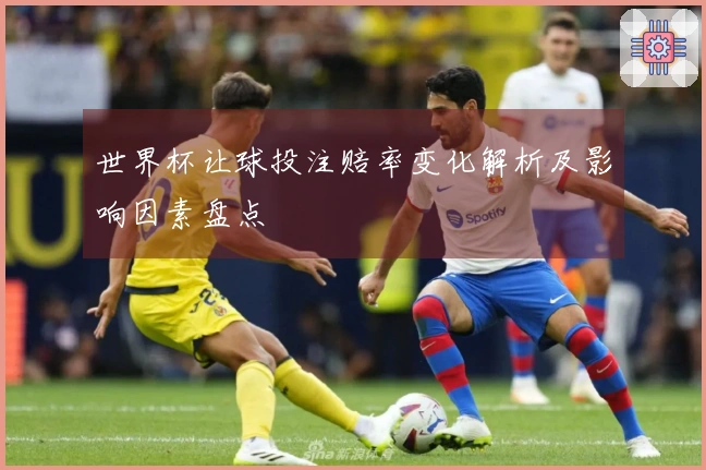 世界杯让球投注赔率变化解析及影响因素盘点