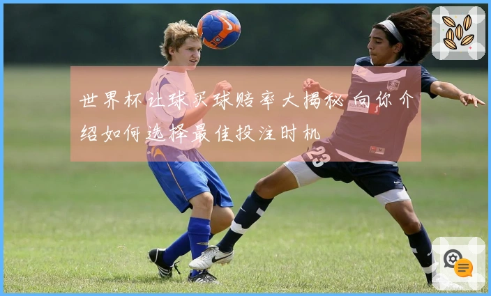 世界杯让球买球赔率大揭秘 向你介绍如何选择最佳投注时机