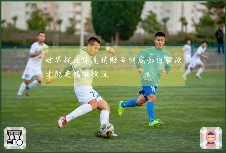 世界杯让球竞猜赔率到底如何解读才能更精准投注