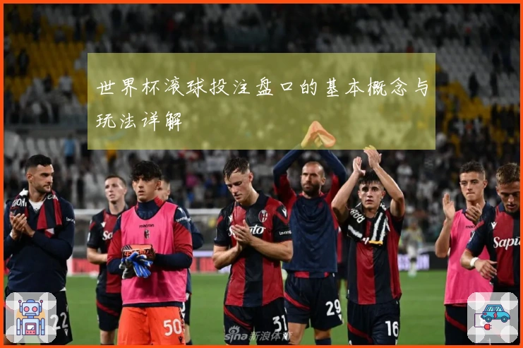 世界杯滚球投注盘口的基本概念与玩法详解