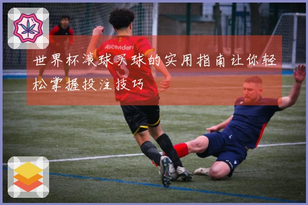 世界杯滚球买球的实用指南让你轻松掌握投注技巧