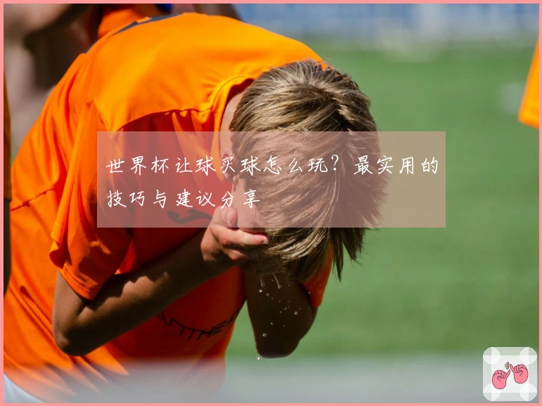 世界杯让球买球怎么玩？最实用的技巧与建议分享