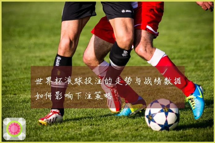 世界杯滚球投注的走势与战绩数据如何影响下注策略