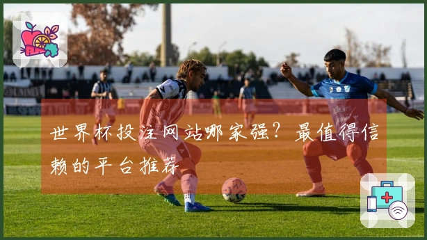 世界杯投注网站哪家强？最值得信赖的平台推荐