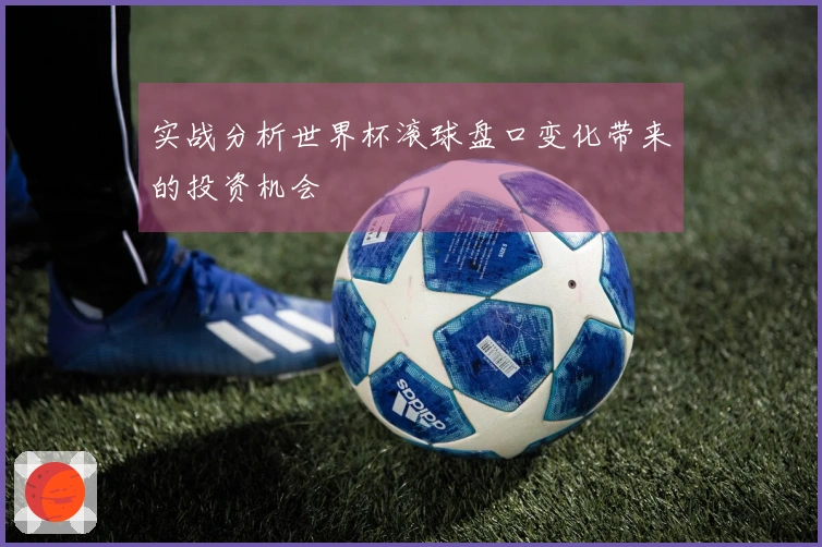 实战分析世界杯滚球盘口变化带来的投资机会
