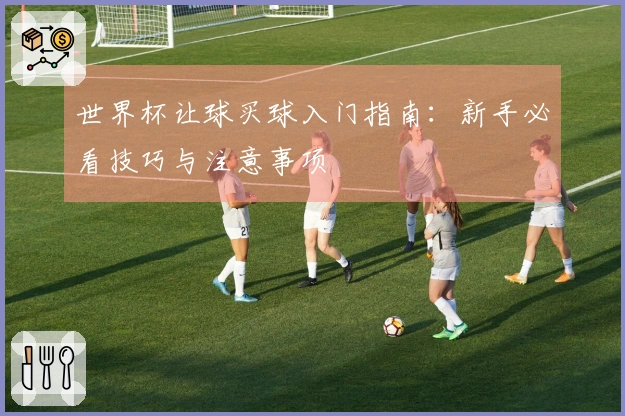 世界杯让球买球入门指南：新手必看技巧与注意事项