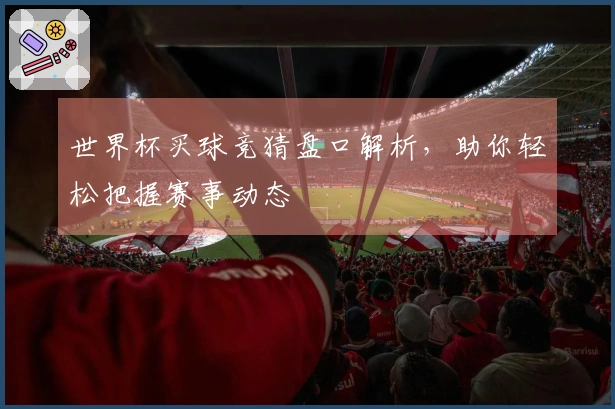 世界杯买球竞猜盘口解析，助你轻松把握赛事动态