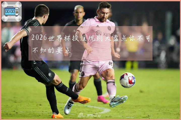 2026世界杯投注规则大盘点你不可不知的要点
