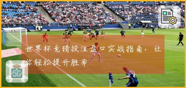 世界杯竞猜投注盘口实战指南，让你轻松提升胜率