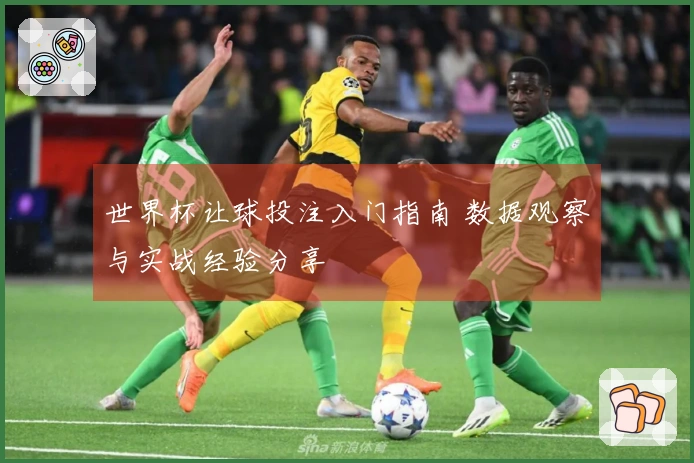 世界杯让球投注入门指南 数据观察与实战经验分享