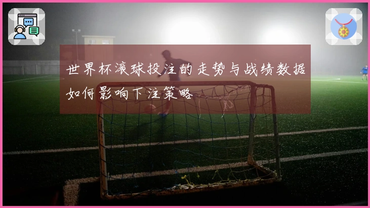 世界杯滚球投注的走势与战绩数据如何影响下注策略