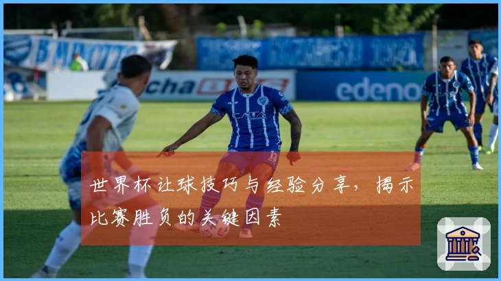 世界杯让球技巧与经验分享，揭示比赛胜负的关键因素