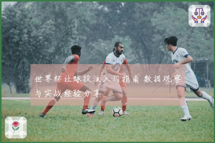 世界杯让球投注入门指南 数据观察与实战经验分享