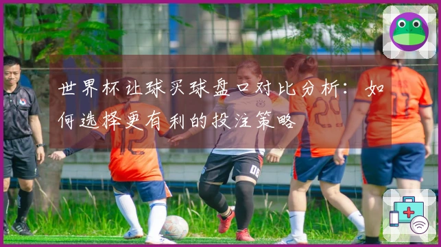 世界杯让球买球盘口对比分析：如何选择更有利的投注策略